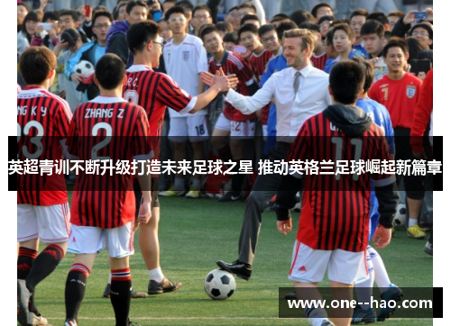 英超青训不断升级打造未来足球之星 推动英格兰足球崛起新篇章