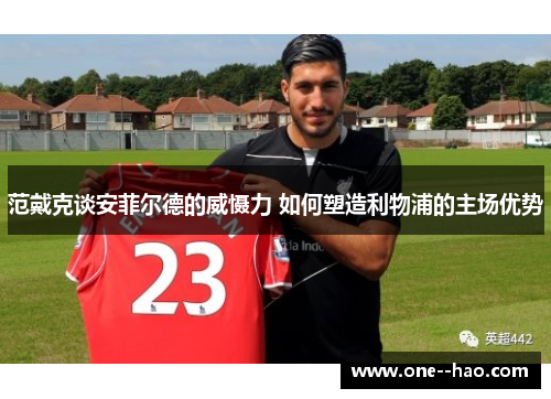 范戴克谈安菲尔德的威慑力 如何塑造利物浦的主场优势