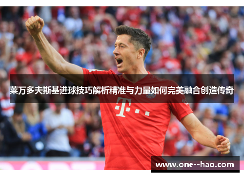 莱万多夫斯基进球技巧解析精准与力量如何完美融合创造传奇