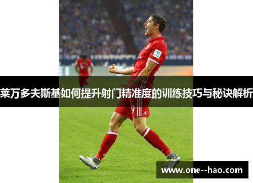 莱万多夫斯基如何提升射门精准度的训练技巧与秘诀解析