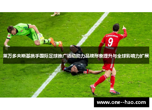 莱万多夫斯基携手国际足球推广活动助力品牌形象提升与全球影响力扩展