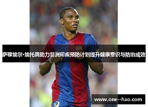 萨穆埃尔·埃托奥助力非洲疟疾预防计划提升健康意识与防治成效