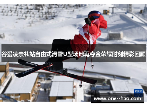 谷爱凌崇礼站自由式滑雪U型场地再夺金荣耀时刻精彩回顾