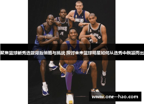 聚焦篮球新秀选拔背后策略与挑战 探讨未来篮球明星如何从选秀中脱颖而出