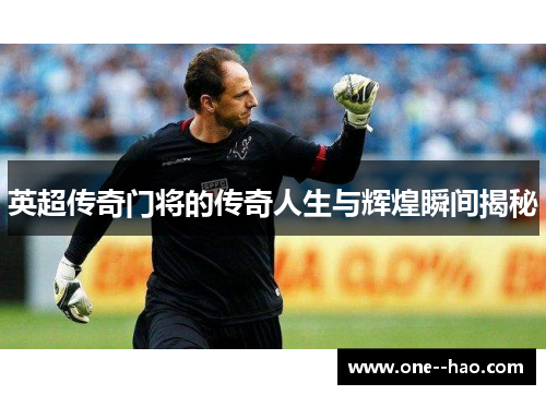 英超传奇门将的传奇人生与辉煌瞬间揭秘