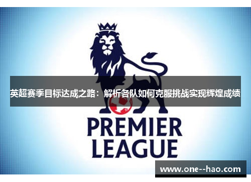 英超赛季目标达成之路：解析各队如何克服挑战实现辉煌成绩