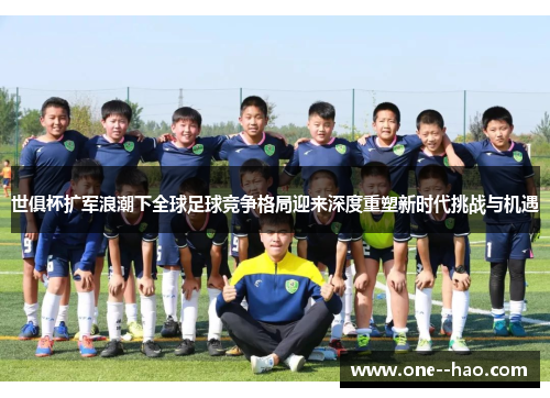世俱杯扩军浪潮下全球足球竞争格局迎来深度重塑新时代挑战与机遇
