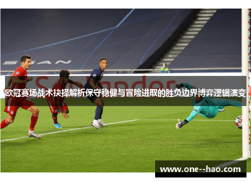 欧冠赛场战术抉择解析保守稳健与冒险进取的胜负边界博弈逻辑演变