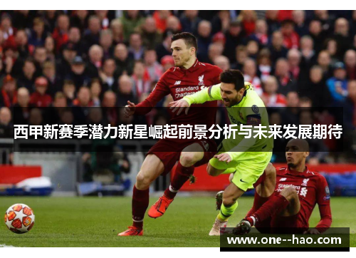 西甲新赛季潜力新星崛起前景分析与未来发展期待
