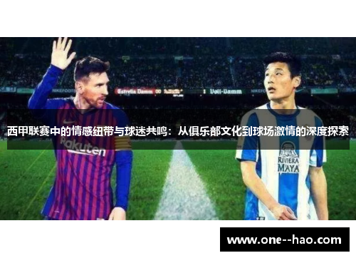 西甲联赛中的情感纽带与球迷共鸣：从俱乐部文化到球场激情的深度探索