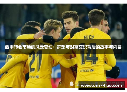 西甲转会市场的风云变幻：梦想与财富交织背后的故事与内幕