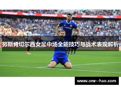 努斯肯切尔西女足中场全能技巧与战术表现解析
