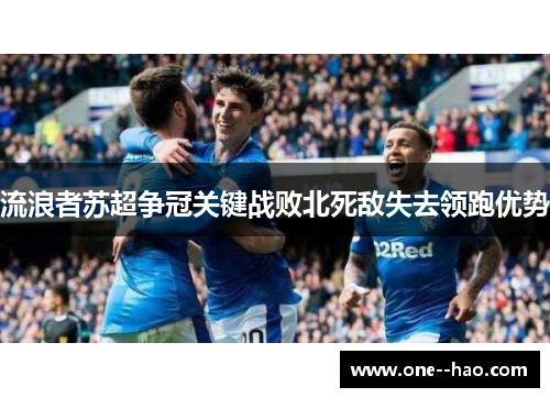 流浪者苏超争冠关键战败北死敌失去领跑优势
