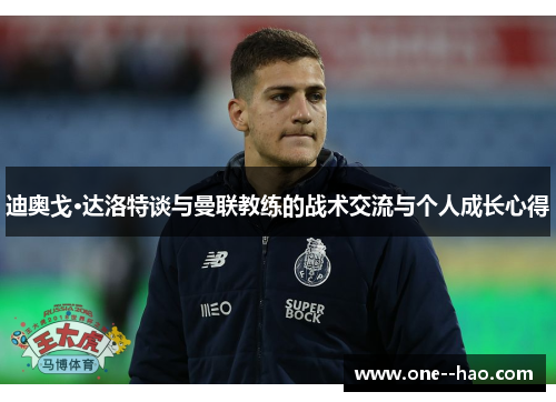 迪奥戈·达洛特谈与曼联教练的战术交流与个人成长心得