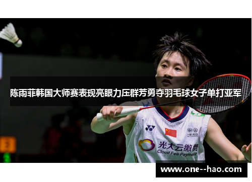 陈雨菲韩国大师赛表现亮眼力压群芳勇夺羽毛球女子单打亚军