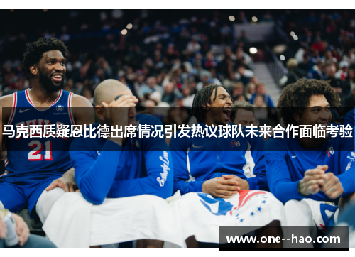 马克西质疑恩比德出席情况引发热议球队未来合作面临考验 马克西质疑恩比德出席情况引发热议球队未来合作面临考验