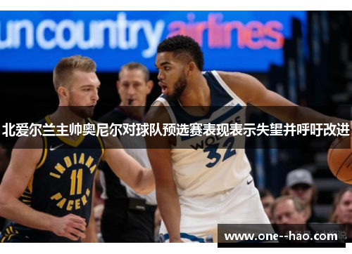 北爱尔兰主帅奥尼尔对球队预选赛表现表示失望并呼吁改进 北爱尔兰主帅奥尼尔对球队预选赛表现表示失望并呼吁改进