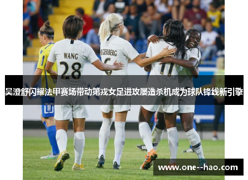 吴澄舒闪耀法甲赛场带动第戎女足进攻屡造杀机成为球队锋线新引擎