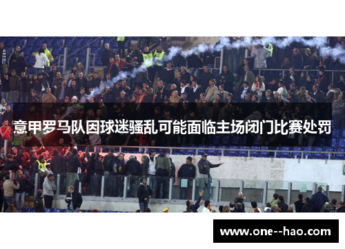 意甲罗马队因球迷骚乱可能面临主场闭门比赛处罚 意甲罗马队因球迷骚乱可能面临主场闭门比赛处罚