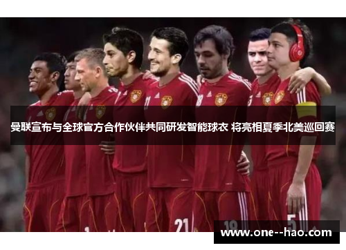 曼联宣布与全球官方合作伙伴共同研发智能球衣 将亮相夏季北美巡回赛