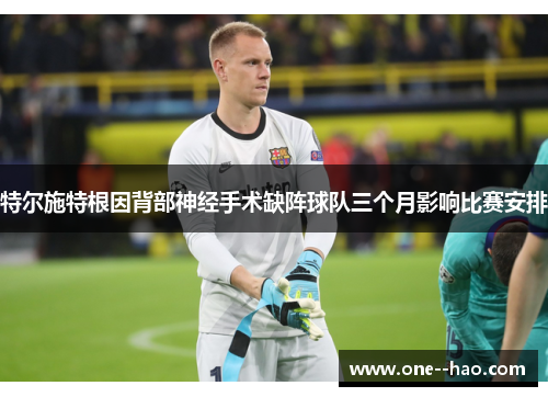 特尔施特根因背部神经手术缺阵球队三个月影响比赛安排