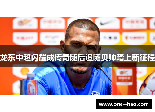 龙东中超闪耀成传奇随后追随贝帅踏上新征程 龙东中超闪耀成传奇随后追随贝帅踏上新征程