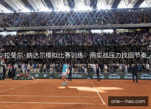 拉斐尔·纳达尔模拟比赛训练：用实战压力找回节奏