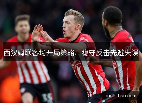 西汉姆联客场开局策略，稳守反击先避失误
